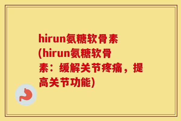 hirun氨糖软骨素(hirun氨糖软骨素:缓解关节,提高关节功能) hirun氨糖软骨素(hirun氨糖软骨素:缓解关节,提高关节功能)