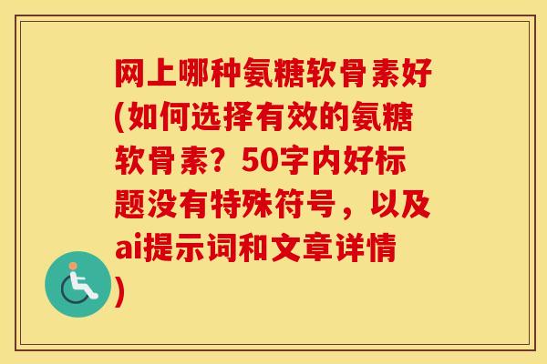 网上哪种氨糖软骨素好(如何选择有效的氨糖软骨素？50字内好标题没有特殊符号，以及ai提示词和文章详情)