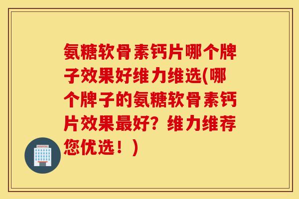 氨糖软骨素钙片哪个牌子效果好维力维选(哪个牌子的氨糖软骨素钙片效果好?维力维荐您优选!) 氨糖软骨素钙片哪个牌子效果好维力维选(哪个牌子的氨糖软骨素钙片效果好?维力维荐您优选!)
