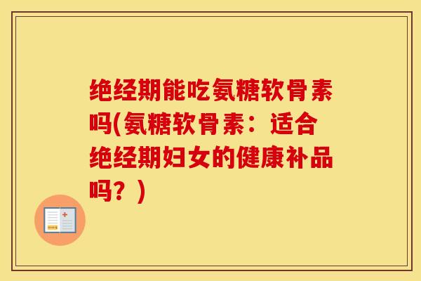 绝经期能吃氨糖软骨素吗(氨糖软骨素：适合绝经期妇女的健康补品吗？)