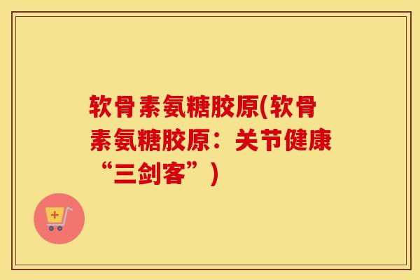 软骨素氨糖胶原(软骨素氨糖胶原:关节健康“三剑客”) 软骨素氨糖胶原(软骨素氨糖胶原:关节健康“三剑客”)