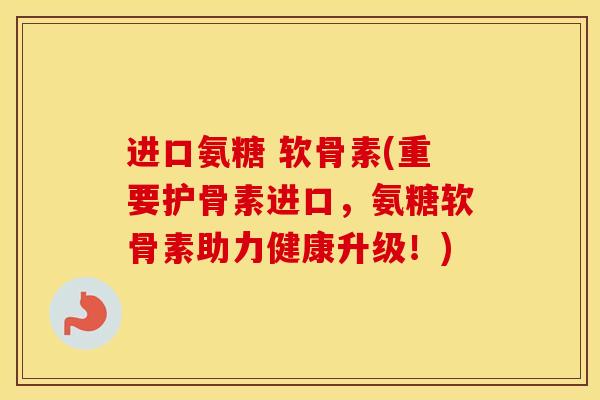 进口氨糖 软骨素(重要护骨素进口,氨糖软骨素助力健康升级!) 进口氨糖 软骨素(重要护骨素进口,氨糖软骨素助力健康升级!)