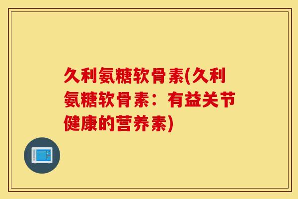 久利氨糖软骨素(久利氨糖软骨素:有益关节健康的营养素) 久利氨糖软骨素(久利氨糖软骨素:有益关节健康的营养素)