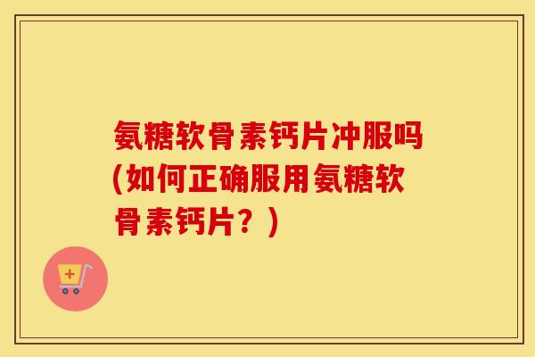 氨糖软骨素钙片冲服吗(如何正确服用氨糖软骨素钙片?) 氨糖软骨素钙片冲服吗(如何正确服用氨糖软骨素钙片?)