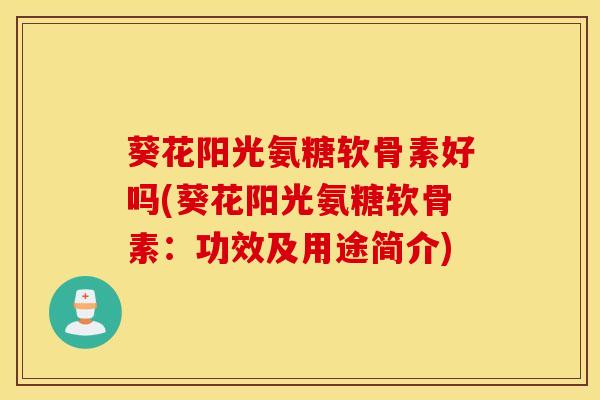 葵花阳光氨糖软骨素好吗(葵花阳光氨糖软骨素：功效及用途简介)