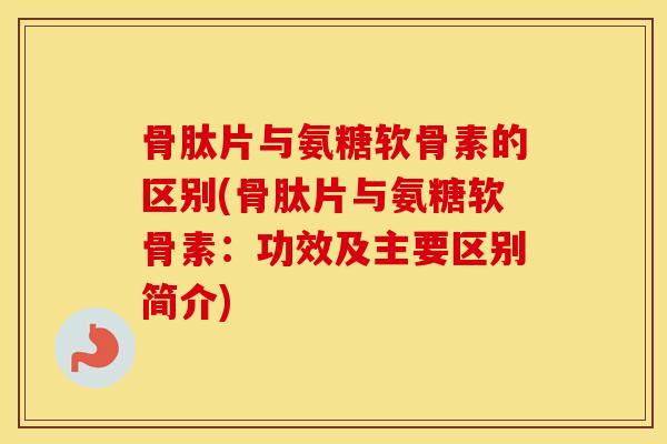 骨肽片与氨糖软骨素的区别(骨肽片与氨糖软骨素:功效及主要区别简介) 骨肽片与氨糖软骨素的区别(骨肽片与氨糖软骨素:功效及主要区别简介)