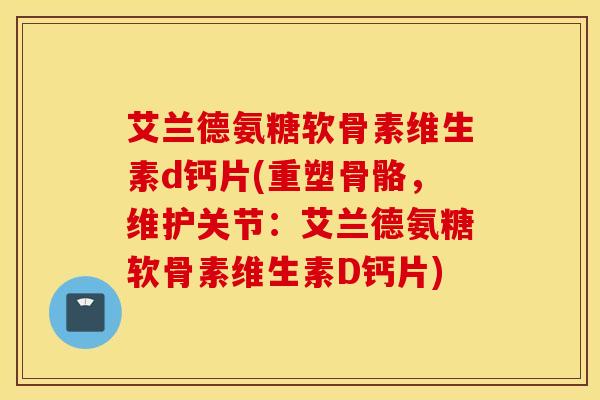 艾兰德氨糖软骨素维生素d钙片(重塑骨骼,维护关节:艾兰德氨糖软骨素维生素D钙片) 艾兰德氨糖软骨素维生素d钙片(重塑骨骼,维护关节:艾兰德氨糖软骨素维生素D钙片)