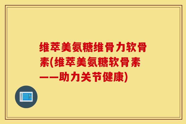 维萃美氨糖维骨力软骨素(维萃美氨糖软骨素——助力关节健康) 维萃美氨糖维骨力软骨素(维萃美氨糖软骨素——助力关节健康)