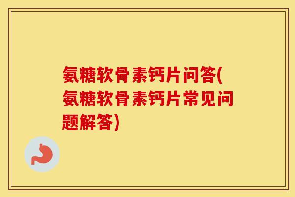 氨糖软骨素钙片问答(氨糖软骨素钙片常见问题解答) 氨糖软骨素钙片问答(氨糖软骨素钙片常见问题解答)