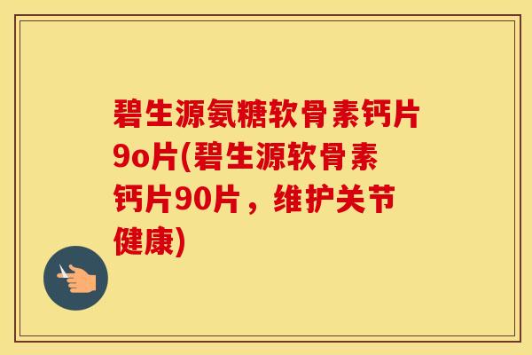碧生源氨糖软骨素钙片9o片(碧生源软骨素钙片90片,维护关节健康) 碧生源氨糖软骨素钙片9o片(碧生源软骨素钙片90片,维护关节健康)