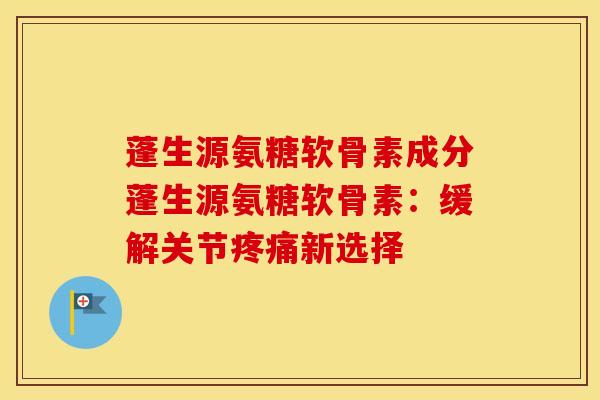 蓬生源氨糖软骨素成分蓬生源氨糖软骨素：缓解关节新选择