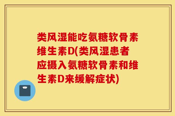 类能吃氨糖软骨素维生素D(类患者应摄入氨糖软骨素和维生素D来缓解症状)