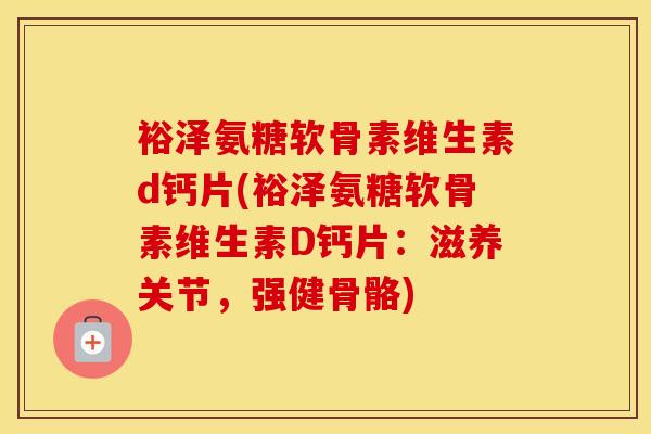 裕泽氨糖软骨素维生素d钙片(裕泽氨糖软骨素维生素D钙片：滋养关节，强健骨骼)
