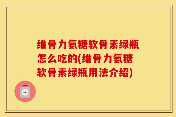 维骨力氨糖软骨素绿瓶怎么吃的(维骨力氨糖软骨素绿瓶用法介绍)