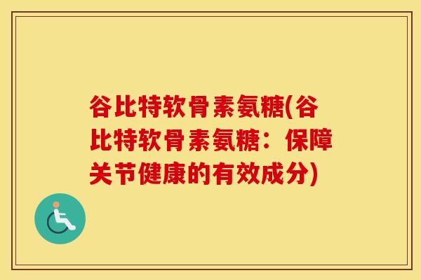 谷比特软骨素氨糖(谷比特软骨素氨糖：保障关节健康的有效成分)