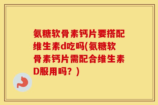 氨糖软骨素钙片要搭配维生素d吃吗(氨糖软骨素钙片需配合维生素D服用吗?) 氨糖软骨素钙片要搭配维生素d吃吗(氨糖软骨素钙片需配合维生素D服用吗?)