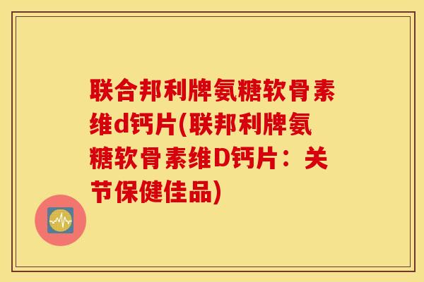 联合邦利牌氨糖软骨素维d钙片(联邦利牌氨糖软骨素维D钙片:关节保健佳品) 联合邦利牌氨糖软骨素维d钙片(联邦利牌氨糖软骨素维D钙片:关节保健佳品)