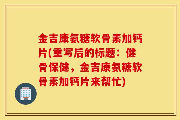 金吉康氨糖软骨素加钙片(重写后的标题：健骨保健，金吉康氨糖软骨素加钙片来帮忙)