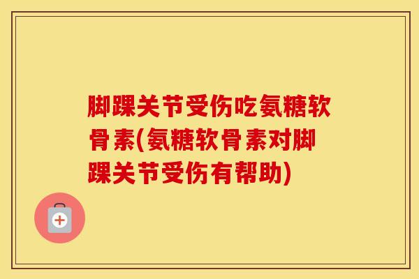 脚踝关节受伤吃氨糖软骨素(氨糖软骨素对脚踝关节受伤有帮助) 脚踝关节受伤吃氨糖软骨素(氨糖软骨素对脚踝关节受伤有帮助)