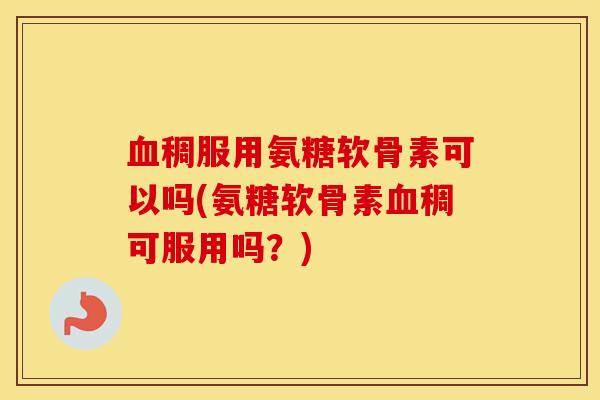 稠服用氨糖软骨素可以吗(氨糖软骨素稠可服用吗？)