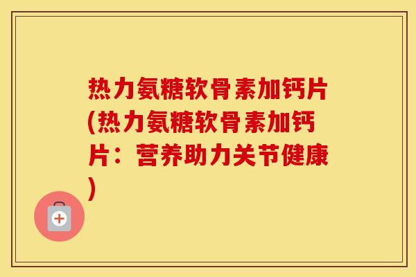 热力氨糖软骨素加钙片(热力氨糖软骨素加钙片:营养助力关节健康) 热力氨糖软骨素加钙片(热力氨糖软骨素加钙片:营养助力关节健康)