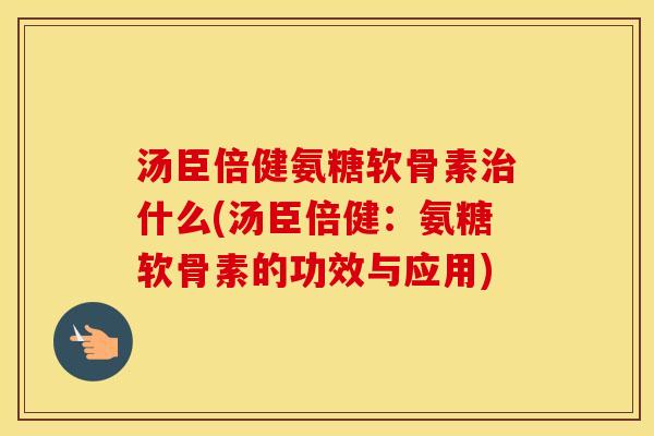汤臣倍健氨糖软骨素什么(汤臣倍健:氨糖软骨素的功效与应用) 汤臣倍健氨糖软骨素什么(汤臣倍健:氨糖软骨素的功效与应用)
