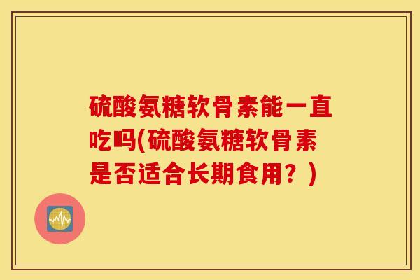 硫酸氨糖软骨素能一直吃吗(硫酸氨糖软骨素是否适合长期食用？)