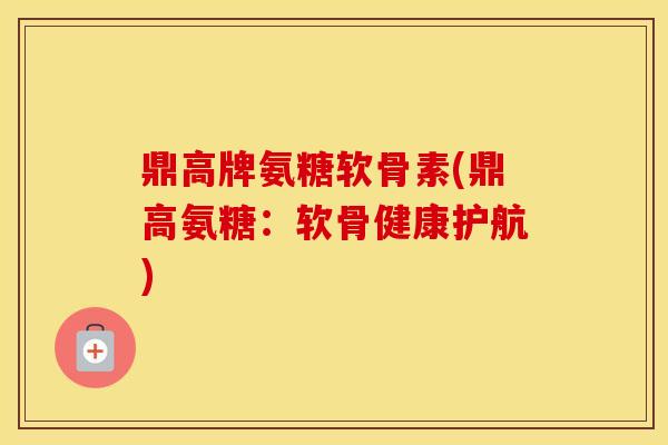 鼎高牌氨糖软骨素(鼎高氨糖:软骨健康护航) 鼎高牌氨糖软骨素(鼎高氨糖:软骨健康护航)