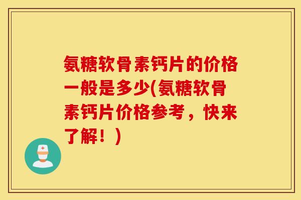 氨糖软骨素钙片的价格一般是多少(氨糖软骨素钙片价格参考,快来了解!) 氨糖软骨素钙片的价格一般是多少(氨糖软骨素钙片价格参考,快来了解!)