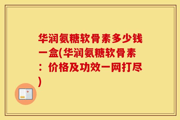 华润氨糖软骨素多少钱一盒(华润氨糖软骨素:价格及功效一网打尽) 华润氨糖软骨素多少钱一盒(华润氨糖软骨素:价格及功效一网打尽)