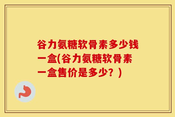 谷力氨糖软骨素多少钱一盒(谷力氨糖软骨素一盒售价是多少?) 谷力氨糖软骨素多少钱一盒(谷力氨糖软骨素一盒售价是多少?)