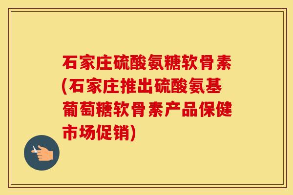 石家庄硫酸氨糖软骨素(石家庄推出硫酸氨基葡萄糖软骨素产品保健市场促销)