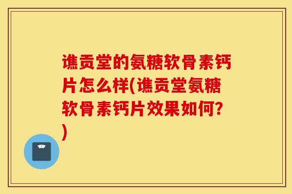 谯贡堂的氨糖软骨素钙片怎么样(谯贡堂氨糖软骨素钙片效果如何?) 谯贡堂的氨糖软骨素钙片怎么样(谯贡堂氨糖软骨素钙片效果如何?)