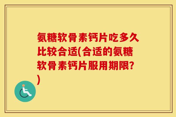 氨糖软骨素钙片吃多久比较合适(合适的氨糖软骨素钙片服用期限?) 氨糖软骨素钙片吃多久比较合适(合适的氨糖软骨素钙片服用期限?)