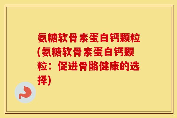 氨糖软骨素蛋白钙颗粒(氨糖软骨素蛋白钙颗粒：促进骨骼健康的选择)