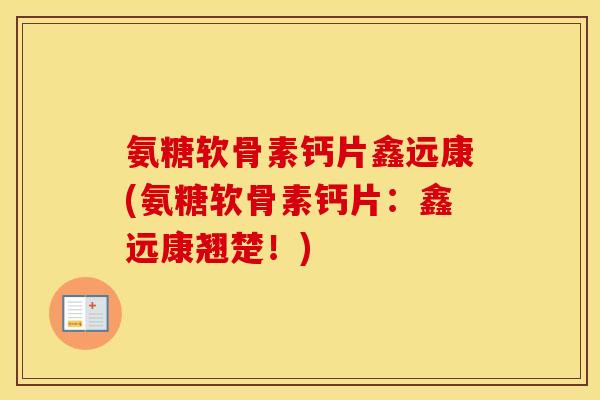 氨糖软骨素钙片鑫远康(氨糖软骨素钙片:鑫远康翘楚!) 氨糖软骨素钙片鑫远康(氨糖软骨素钙片:鑫远康翘楚!)