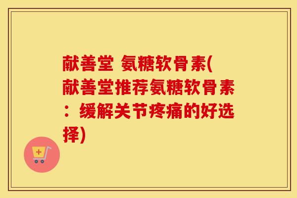 献善堂 氨糖软骨素(献善堂推荐氨糖软骨素：缓解关节的好选择)