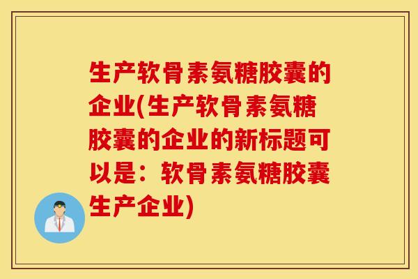 生产软骨素氨糖胶囊的企业(生产软骨素氨糖胶囊的企业的新标题可以是：软骨素氨糖胶囊生产企业)