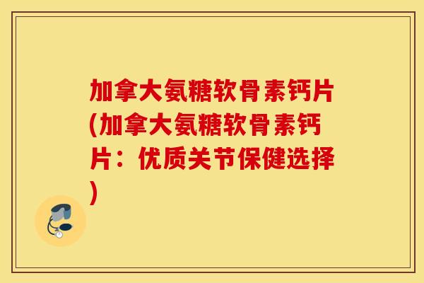 加拿大氨糖软骨素钙片(加拿大氨糖软骨素钙片：优质关节保健选择)