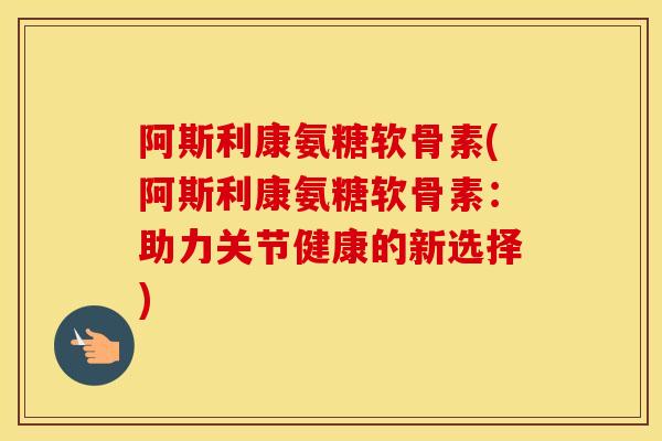 阿斯利康氨糖软骨素(阿斯利康氨糖软骨素：助力关节健康的新选择)