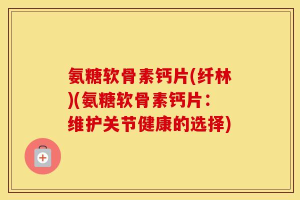 氨糖软骨素钙片(纤林)(氨糖软骨素钙片:维护关节健康的选择) 氨糖软骨素钙片(纤林)(氨糖软骨素钙片:维护关节健康的选择)