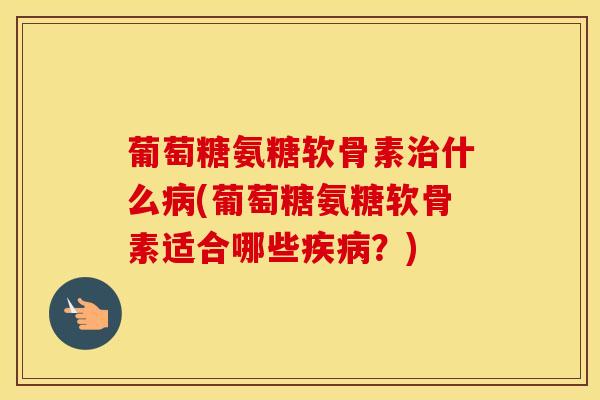 葡萄糖氨糖软骨素什么(葡萄糖氨糖软骨素适合哪些？)