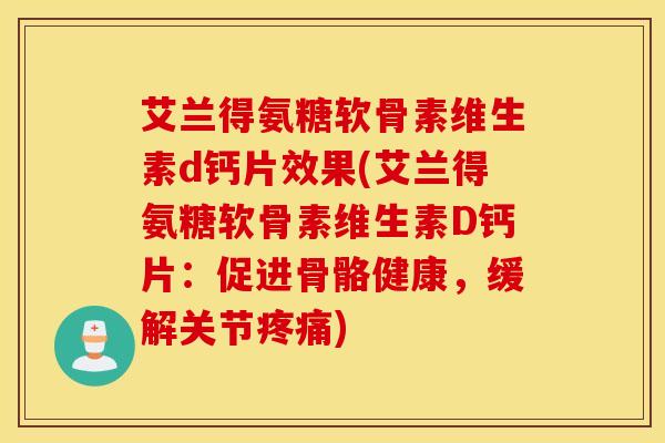 艾兰得氨糖软骨素维生素d钙片效果(艾兰得氨糖软骨素维生素D钙片:促进骨骼健康,缓解关节) 艾兰得氨糖软骨素维生素d钙片效果(艾兰得氨糖软骨素维生素D钙片:促进骨骼健康,缓解关节)