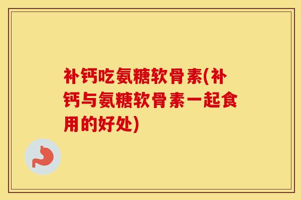 补钙吃氨糖软骨素(补钙与氨糖软骨素一起食用的好处)