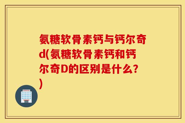 氨糖软骨素钙与钙尔奇d(氨糖软骨素钙和钙尔奇D的区别是什么?) 氨糖软骨素钙与钙尔奇d(氨糖软骨素钙和钙尔奇D的区别是什么?)