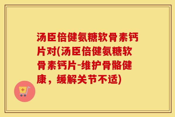 汤臣倍健氨糖软骨素钙片对(汤臣倍健氨糖软骨素钙片-维护骨骼健康,缓解关节不适) 汤臣倍健氨糖软骨素钙片对(汤臣倍健氨糖软骨素钙片-维护骨骼健康,缓解关节不适)