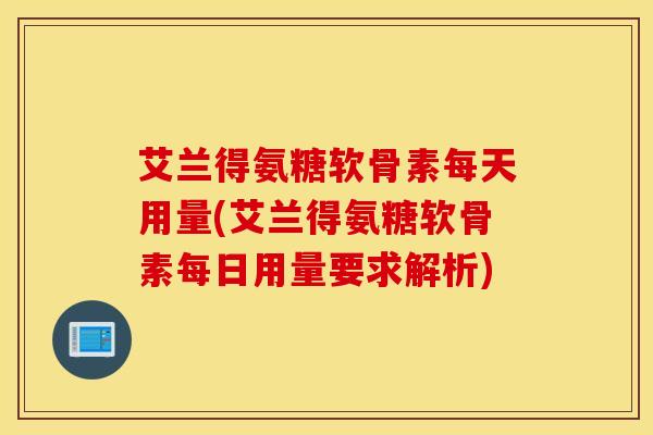 艾兰得氨糖软骨素每天用量(艾兰得氨糖软骨素每日用量要求解析)