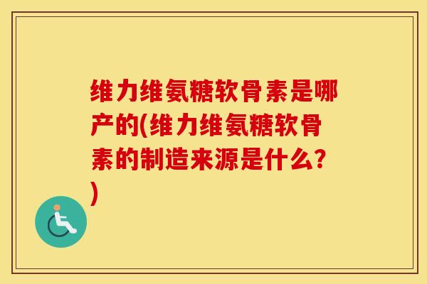 维力维氨糖软骨素是哪产的(维力维氨糖软骨素的制造来源是什么?) 维力维氨糖软骨素是哪产的(维力维氨糖软骨素的制造来源是什么?)