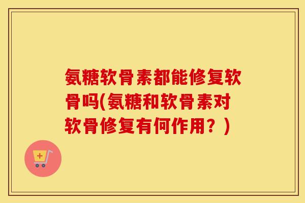 氨糖软骨素都能修复软骨吗(氨糖和软骨素对软骨修复有何作用?) 氨糖软骨素都能修复软骨吗(氨糖和软骨素对软骨修复有何作用?)