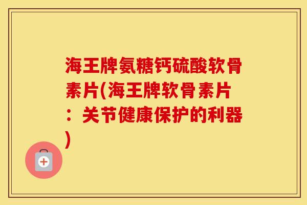 海王牌氨糖钙硫酸软骨素片(海王牌软骨素片:关节健康保护的利器) 海王牌氨糖钙硫酸软骨素片(海王牌软骨素片:关节健康保护的利器)
